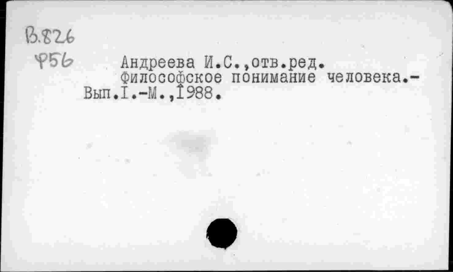 ﻿В.Ш
Андреева И.С.,отв.ред Философское понимание Вып.1988.
человека